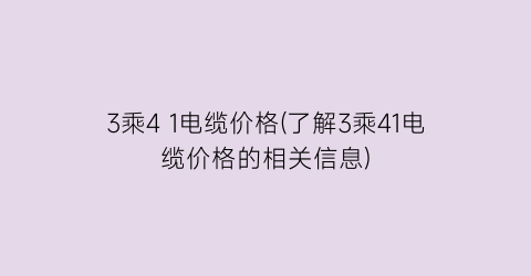 3乘4 1电缆价格(了解3乘41电缆价格的相关信息)